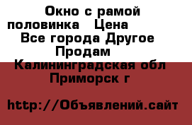 Окно с рамой половинка › Цена ­ 4 000 - Все города Другое » Продам   . Калининградская обл.,Приморск г.